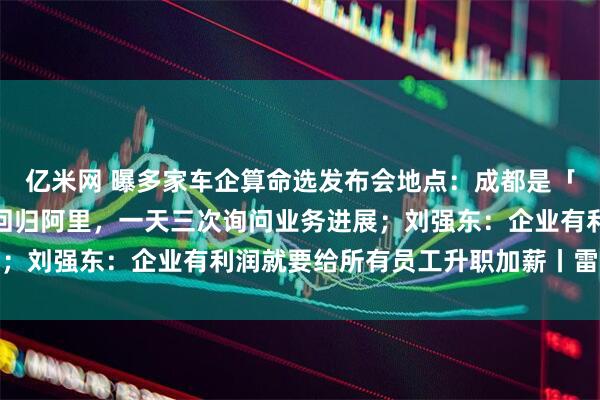 亿米网 曝多家车企算命选发布会地点：成都是「成功之都」；传马云已回归阿里，一天三次询问业务进展；刘强东：企业有利润就要给所有员工升职加薪丨雷峰早报