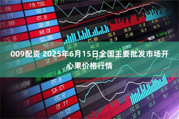 009配资 2025年6月15日全国主要批发市场开心果价格行情
