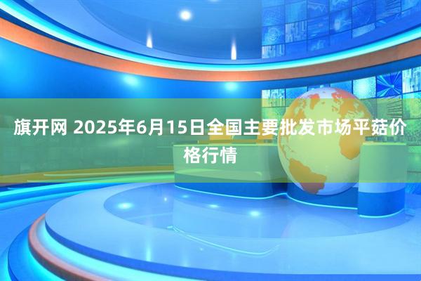 旗开网 2025年6月15日全国主要批发市场平菇价格行情