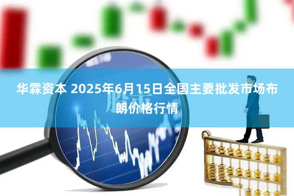 华霖资本 2025年6月15日全国主要批发市场布朗价格行情