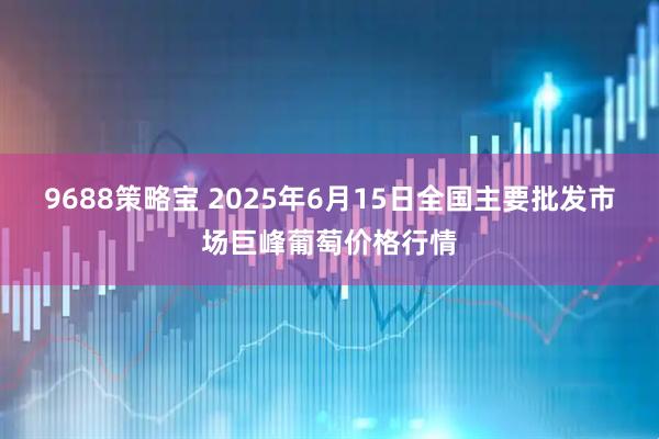 9688策略宝 2025年6月15日全国主要批发市场巨峰葡萄价格行情