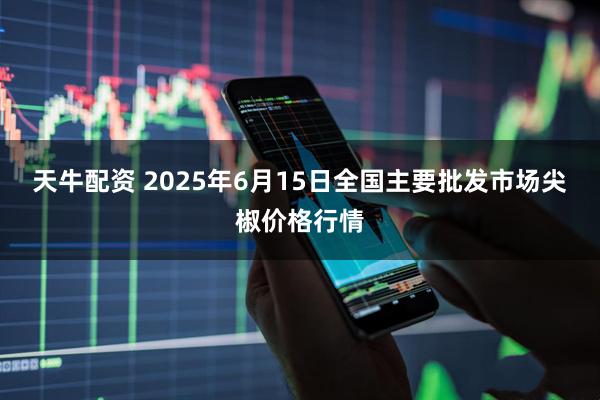 天牛配资 2025年6月15日全国主要批发市场尖椒价格行情