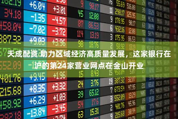 天成配资 助力区域经济高质量发展,这家银行在沪的第24家营业网点在金山开业