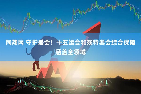 同翔网 守护盛会!十五运会和残特奥会综合保障涵盖全领域