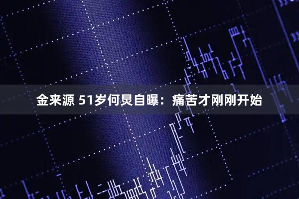 金来源 51岁何炅自曝：痛苦才刚刚开始