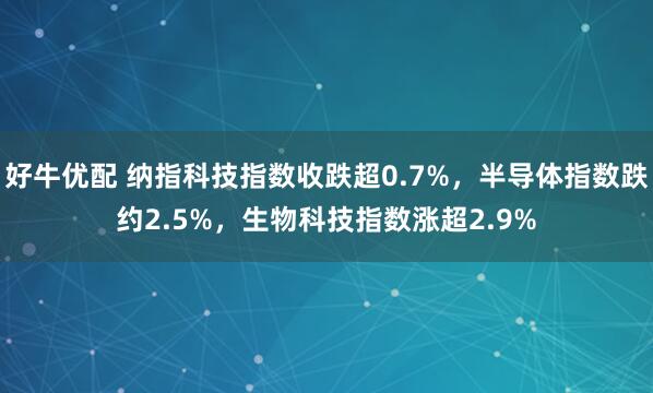 好牛优配 纳指科技指数收跌超0.7%，半导体指数跌约2.5%，生物科技指数涨超2.9%
