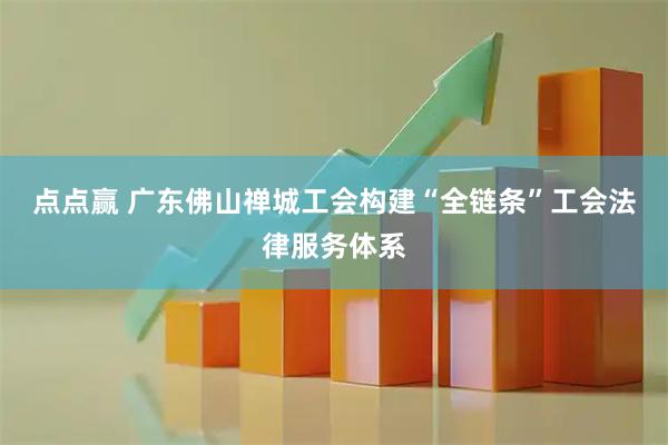 点点赢 广东佛山禅城工会构建“全链条”工会法律服务体系
