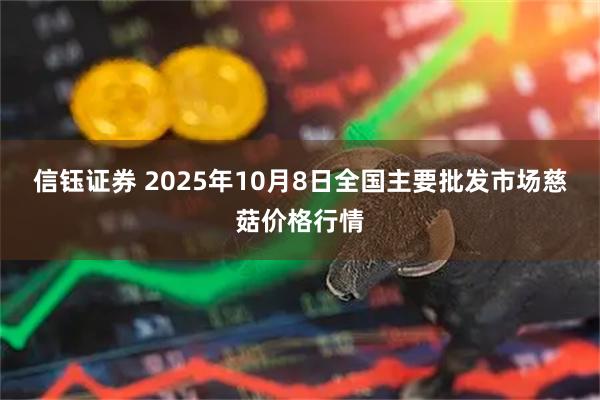 信钰证券 2025年10月8日全国主要批发市场慈菇价格行情