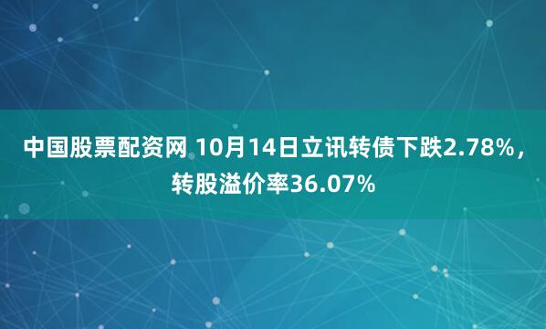 中国股票配资网 10月14日立讯转债下跌2.78%,转股溢价率36.07%
