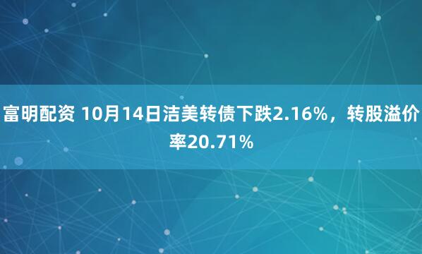 富明配资 10月14日洁美转债下跌2.16%,转股溢价率20.71%