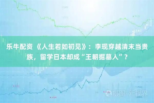 乐牛配资 《人生若如初见》:李现穿越清末当贵族,留学日本却成“王朝掘墓人”?