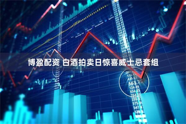 博盈配资 白酒拍卖日惊喜威士忌套组