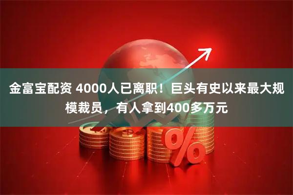 金富宝配资 4000人已离职!巨头有史以来最大规模裁员,有人拿到400多万元