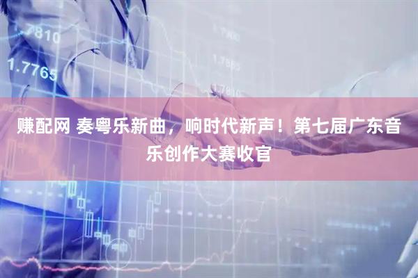 赚配网 奏粤乐新曲,响时代新声!第七届广东音乐创作大赛收官