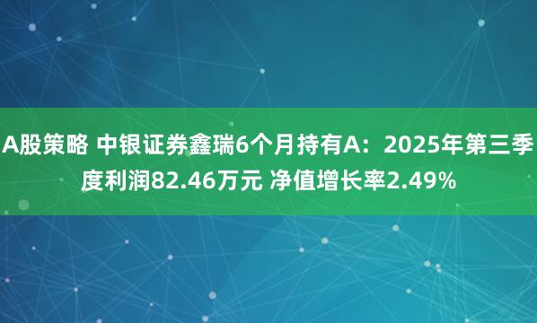 A股策略 中银证券鑫瑞6个月持有A：2025年第三季度利润82.46万元 净值增长率2.49%