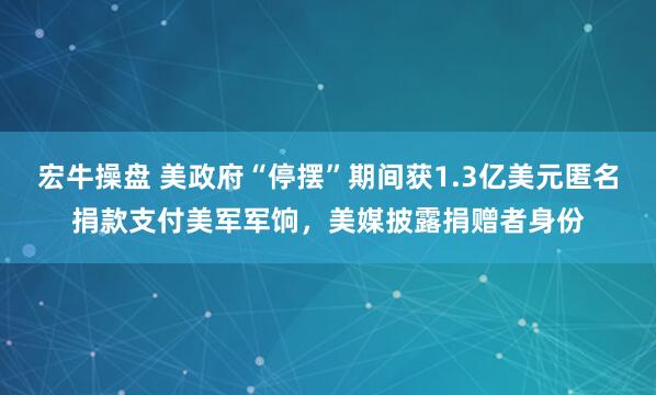 宏牛操盘 美政府“停摆”期间获1.3亿美元匿名捐款支付美军军饷，美媒披露捐赠者身份