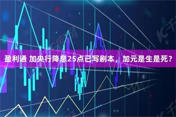 盈利通 加央行降息25点已写剧本，加元是生是死？