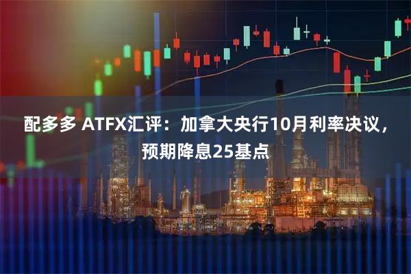 配多多 ATFX汇评：加拿大央行10月利率决议，预期降息25基点