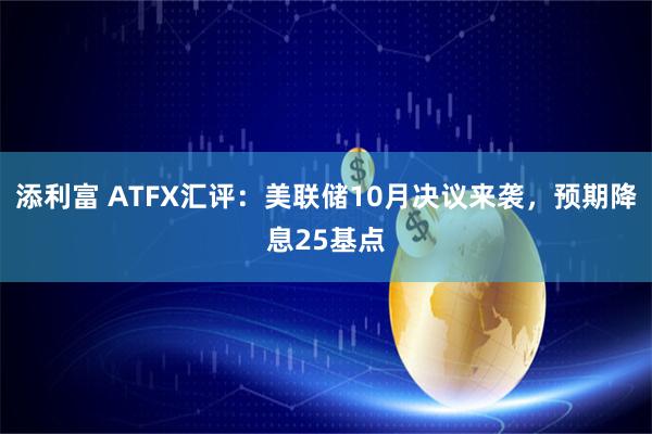 添利富 ATFX汇评：美联储10月决议来袭，预期降息25基点