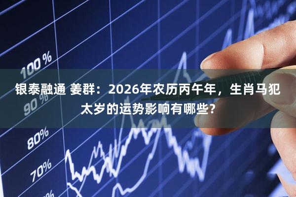 银泰融通 姜群:2026年农历丙午年,生肖马犯太岁的运势影响有哪些?