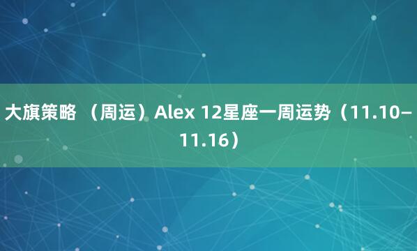 大旗策略 (周运)Alex 12星座一周运势(11.10—11.16)
