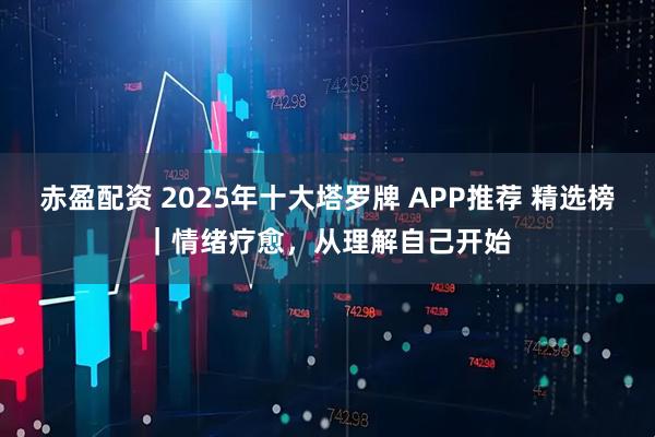 赤盈配资 2025年十大塔罗牌 APP推荐 精选榜|情绪疗愈,从理解自己开始