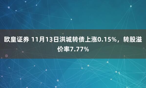 欧皇证券 11月13日洪城转债上涨0.15%,转股溢价率7.77%