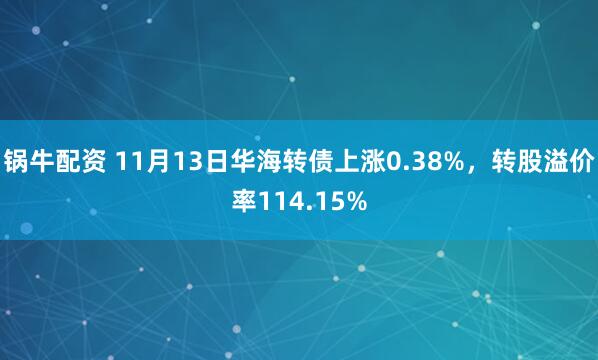 锅牛配资 11月13日华海转债上涨0.38%,转股溢价率114.15%