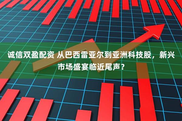 诚信双盈配资 从巴西雷亚尔到亚洲科技股,新兴市场盛宴临近尾声?