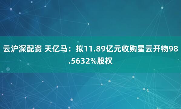 云沪深配资 天亿马：拟11.89亿元收购星云开物98.5632%股权
