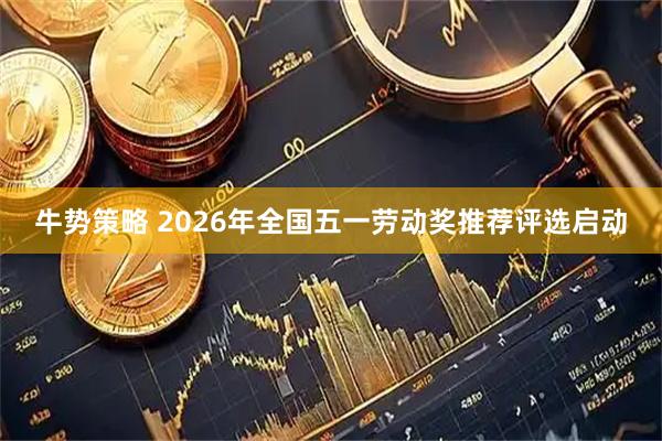 牛势策略 2026年全国五一劳动奖推荐评选启动