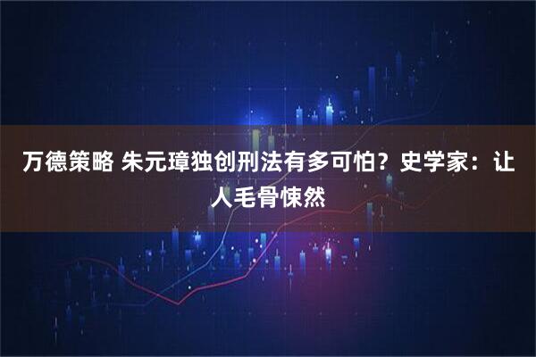 万德策略 朱元璋独创刑法有多可怕？史学家：让人毛骨悚然