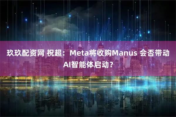 玖玖配资网 祝超：Meta将收购Manus 会否带动AI智能体启动？