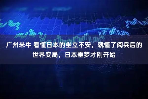 广州米牛 看懂日本的坐立不安，就懂了阅兵后的世界变局，日本噩梦才刚开始