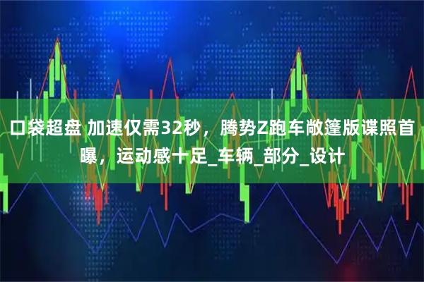 口袋超盘 加速仅需32秒，腾势Z跑车敞篷版谍照首曝，运动感十足_车辆_部分_设计