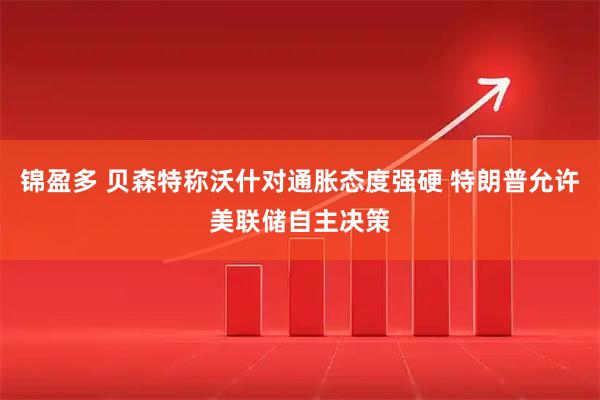 锦盈多 贝森特称沃什对通胀态度强硬 特朗普允许美联储自主决策