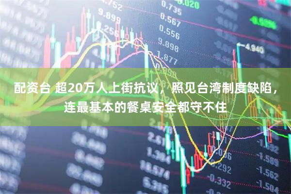 配资台 超20万人上街抗议，照见台湾制度缺陷，连最基本的餐桌安全都守不住
