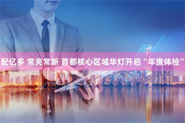 配亿多 常亮常新 首都核心区域华灯开启“年度体检”