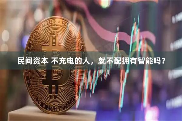 民间资本 不充电的人，就不配拥有智能吗？