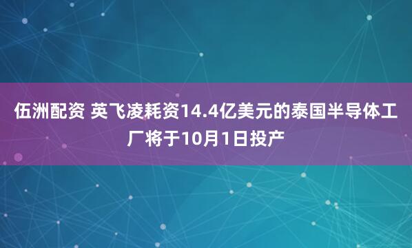 伍洲配资 英飞凌耗资14.4亿美元的泰国半导体工厂将于10月1日投产