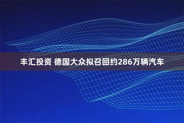 丰汇投资 德国大众拟召回约286万辆汽车