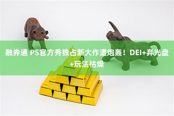 融券通 PS官方秀独占新大作遭炮轰！DEI+弃光盘+玩法枯燥