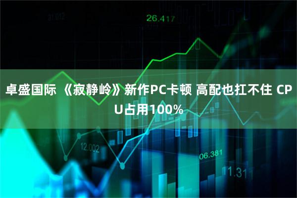 卓盛国际 《寂静岭》新作PC卡顿 高配也扛不住 CPU占用100%