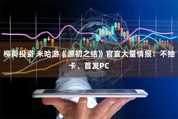 柳荷投资 米哈游《源初之结》官宣大量情报！不抽卡、首发PC